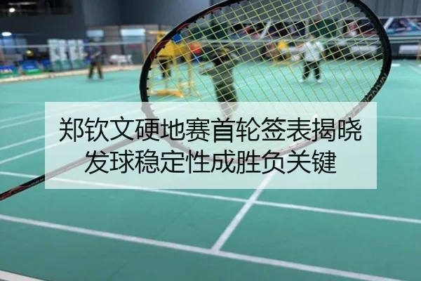 郑钦文硬地赛首轮签表揭晓 发球稳定性成胜负关键